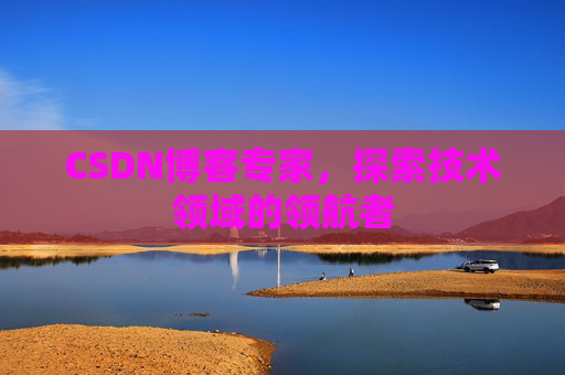 CSDN博客专家，探索技术领域的领航者